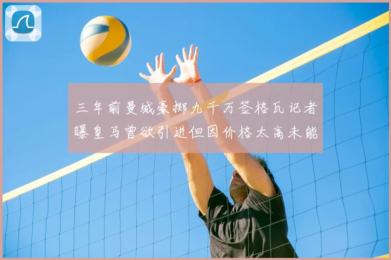 三年前曼城豪掷九千万签格瓦记者曝皇马曾欲引进但因价格太高未能成行