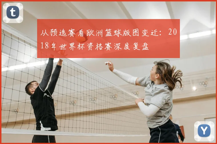 从预选赛看欧洲篮球版图变迁：2018年世界杯资格赛深度复盘