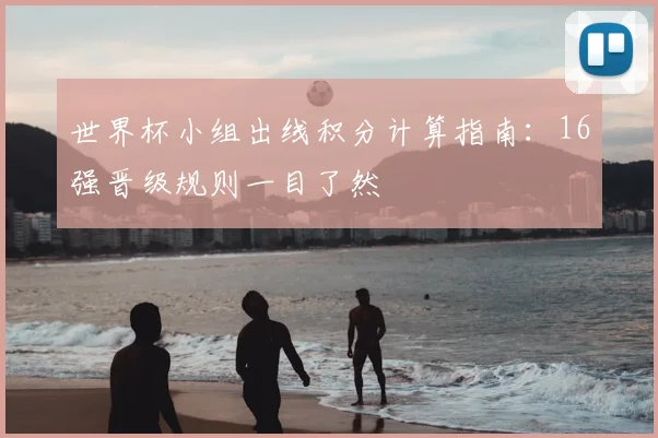 世界杯小组出线积分计算指南：16强晋级规则一目了然