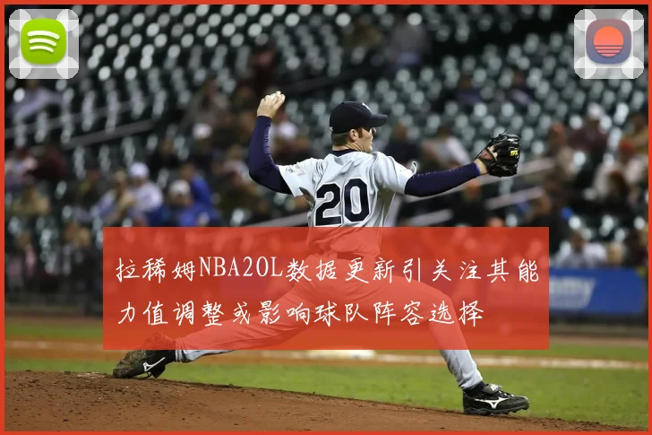 拉稀姆NBA2OL数据更新引关注其能力值调整或影响球队阵容选择