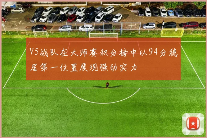 V5战队在大师赛积分榜中以94分稳居第一位置展现强劲实力