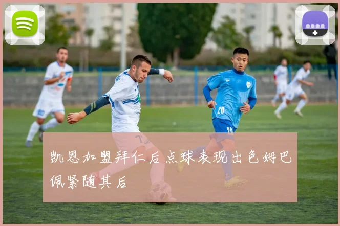 凯恩加盟拜仁后点球表现出色姆巴佩紧随其后