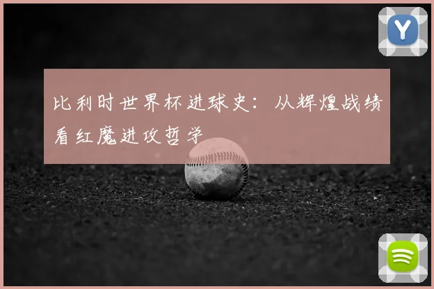 比利时世界杯进球史：从辉煌战绩看红魔进攻哲学