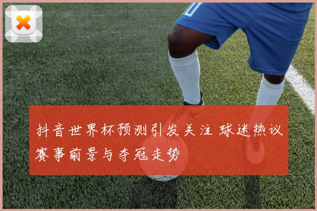 抖音世界杯预测引发关注 球迷热议赛事前景与夺冠走势