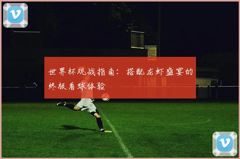 世界杯观战指南:搭配龙虾盛宴的终极看球体验
