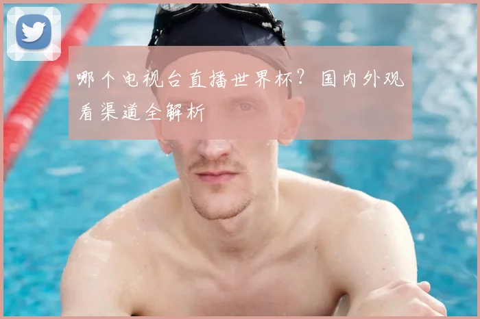 哪个电视台直播世界杯?国内外观看渠道全解析