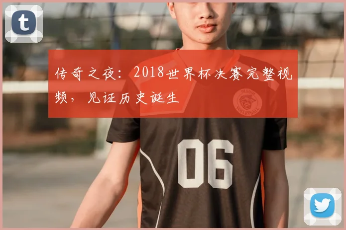 传奇之夜：2018世界杯决赛完整视频，见证历史诞生