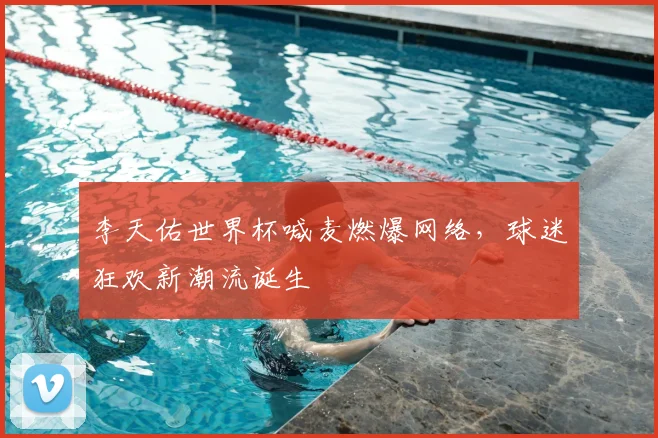 李天佑世界杯喊麦燃爆网络，球迷狂欢新潮流诞生