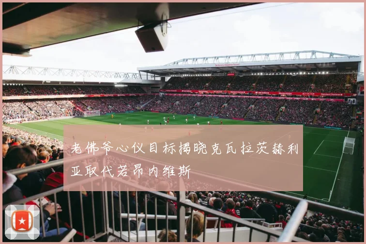 老佛爷心仪目标揭晓克瓦拉茨赫利亚取代若昂内维斯