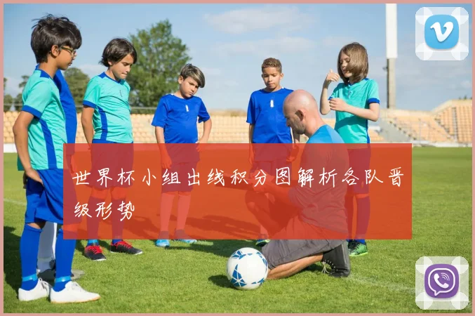 世界杯小组出线积分图解析各队晋级形势