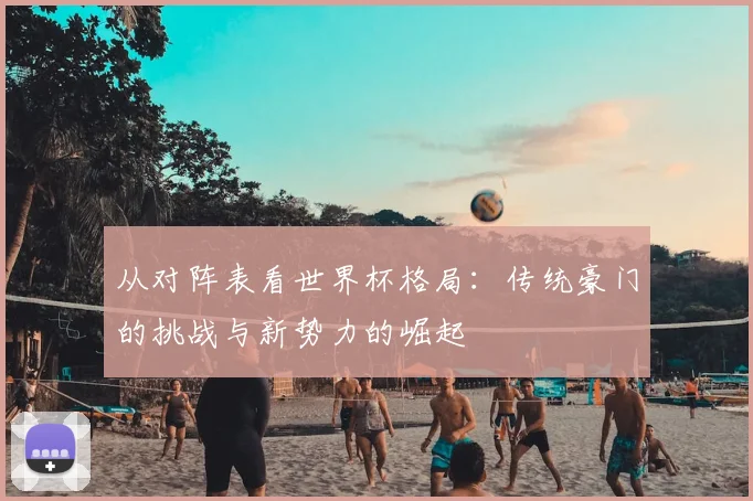 从对阵表看世界杯格局：传统豪门的挑战与新势力的崛起