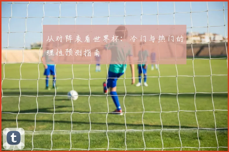 从对阵表看世界杯：冷门与热门的理性预测指南