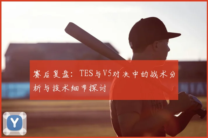 赛后复盘:TES与V5对决中的战术分析与技术细节探讨