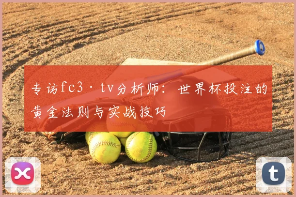 专访fc3·tv分析师:世界杯投注的黄金法则与实战技巧